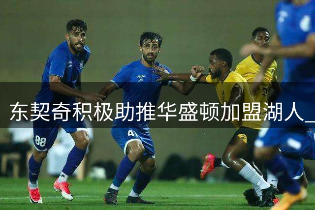 东契奇积极助推华盛顿加盟湖人 薪资包袱成交易最大绊脚石