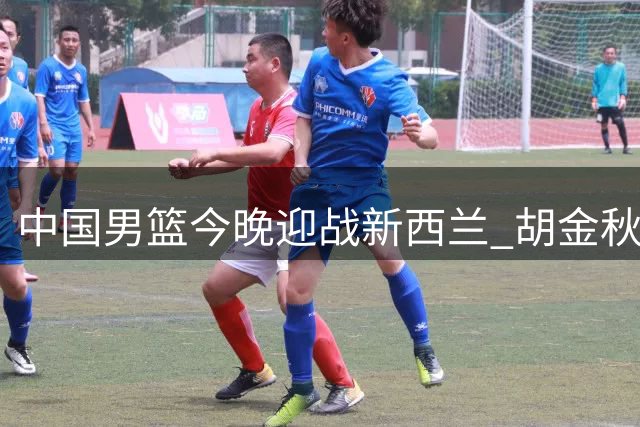 中国男篮今晚迎战新西兰 胡金秋胡明轩回归阵容
