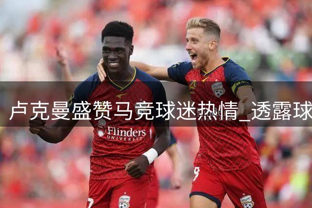 卢克曼盛赞马竞球迷热情 透露球队新赛季争冠决心