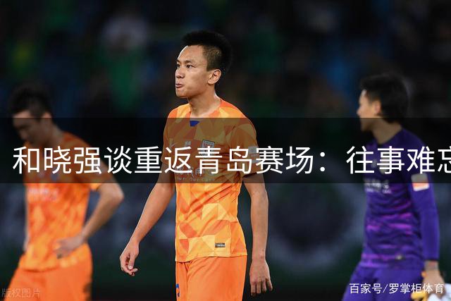 和晓强谈重返青岛赛场：往事难忘，备战后续赛事