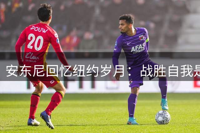 安东尼回忆纽约岁月：战胜自我是最大挑战