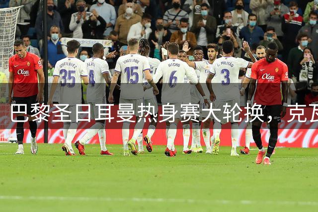 巴黎圣日耳曼热身赛大轮换，克瓦拉茨赫利亚领衔出战马略卡