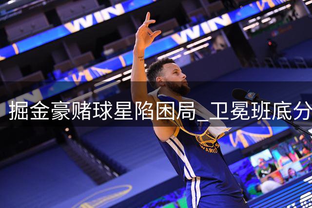 掘金豪赌球星陷困局 卫冕班底分崩离析