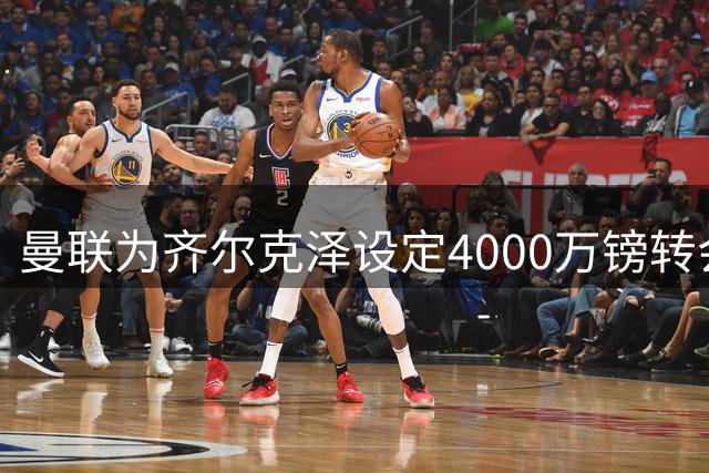曼联为齐尔克泽设定4000万镑转会门槛 多队展开角逐