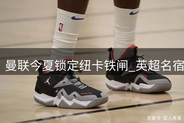 曼联今夏锁定纽卡铁闸 英超名宿剖析青训危机背后隐忧