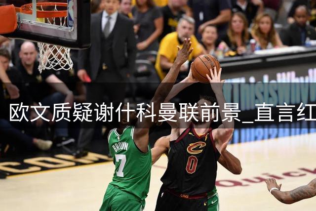 欧文质疑谢什科曼联前景 直言红魔需引援补强锋线
