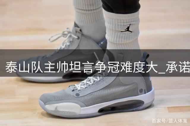泰山队主帅坦言争冠难度大 承诺最后一个主场全力争胜