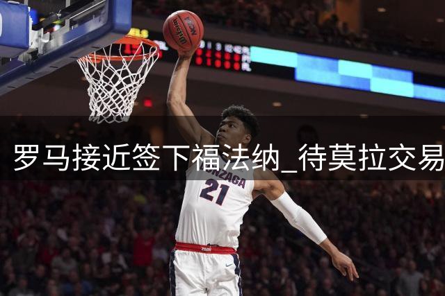 罗马接近签下福法纳 待莫拉交易完成后官宣