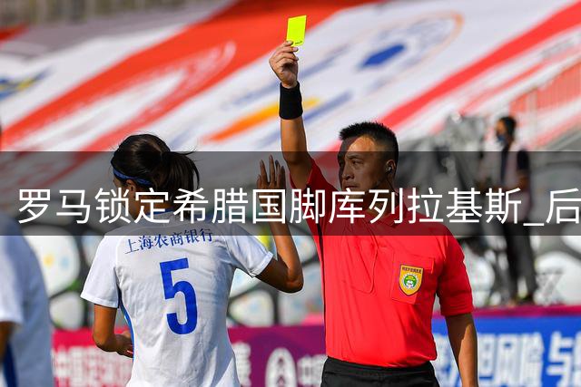 罗马锁定希腊国脚库列拉基斯 后防补强进入实质谈判阶段