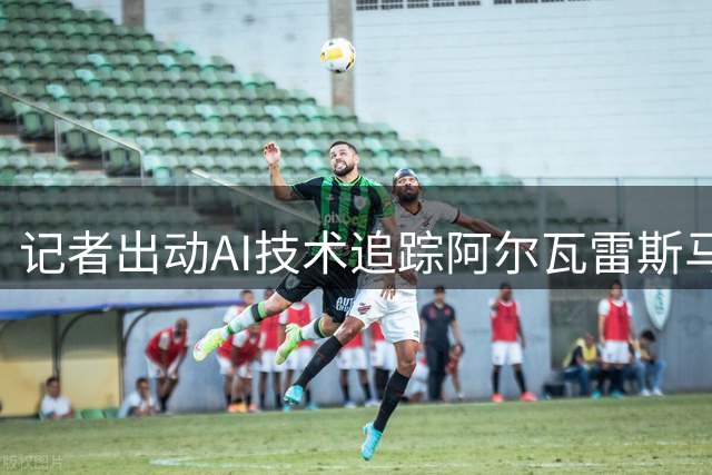 记者出动AI技术追踪阿尔瓦雷斯马德里行踪引热议
