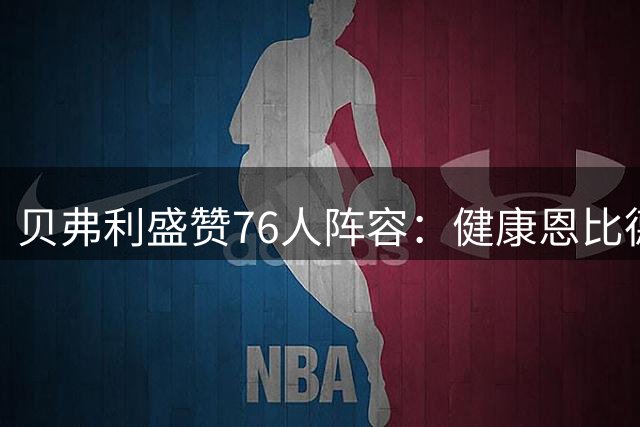 贝弗利盛赞76人阵容：健康恩比德将打造联盟最强先发