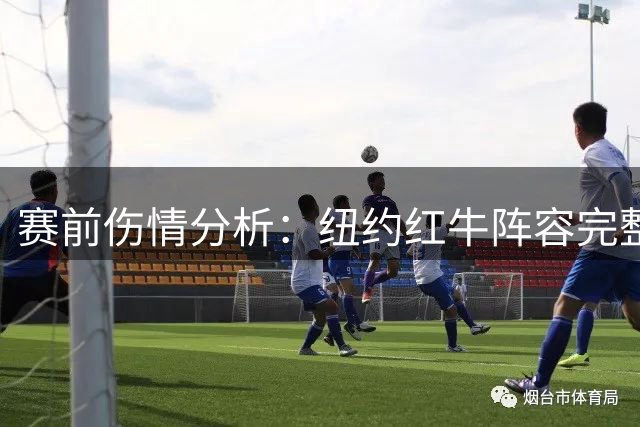 赛前伤情分析：纽约红牛阵容完整度优于纳什维尔