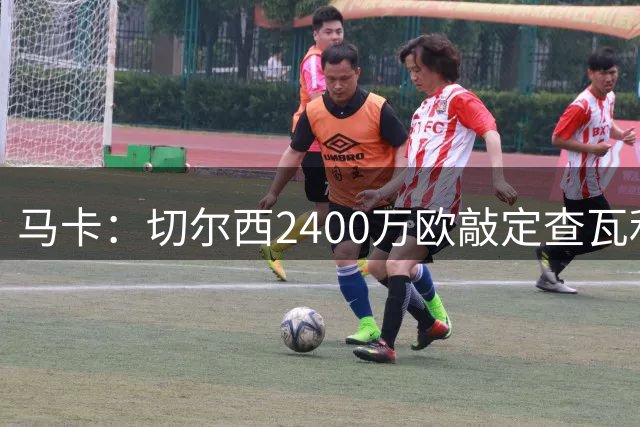 马卡：切尔西2400万欧敲定查瓦利亚交易，球员准备接受体检并签约