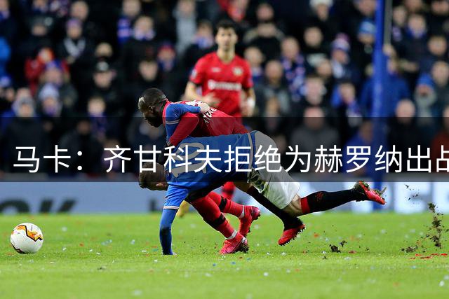 马卡：齐甘科夫拒绝为赫罗纳出战西乙，其下家可能是塞尔塔