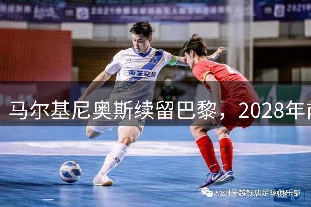 马尔基尼奥斯续留巴黎，2028年前不考虑沙特